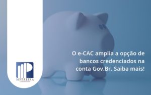 O E Cac Amplia A Opção De Bancos Credenciados Na Conta Gov.br. Saiba Mais! M Pereira - M.PEREIRA Contabilidade